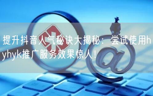 提升抖音人气秘诀大揭秘：尝试使用hyhyk推广服务效果惊人！