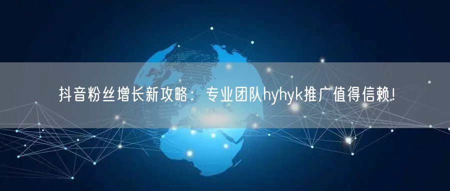 抖音粉丝增长新攻略：专业团队hyhyk推广值得信赖！