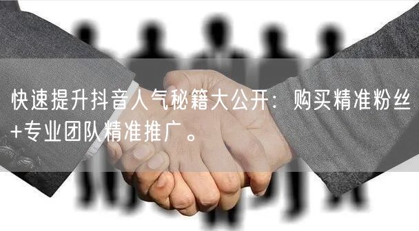快速提升抖音人气秘籍大公开：购买精准粉丝+专业团队精准推广。
