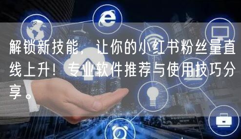 解锁新技能，让你的小红书粉丝量直线上升！专业软件推荐与使用技巧分享。
