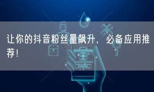 让你的抖音粉丝量飙升，必备应用推荐！