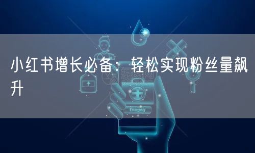 小红书增长必备：轻松实现粉丝量飙升