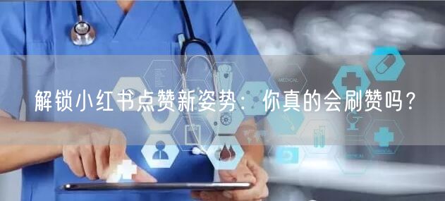 解锁小红书点赞新姿势：你真的会刷赞吗？