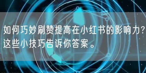 如何巧妙刷赞提高在小红书的影响力？这些小技巧告诉你答案。