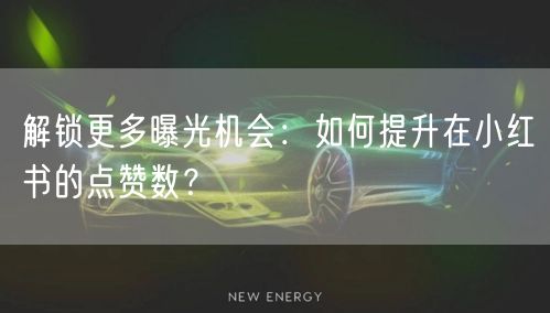 解锁更多曝光机会：如何提升在小红书的点赞数？