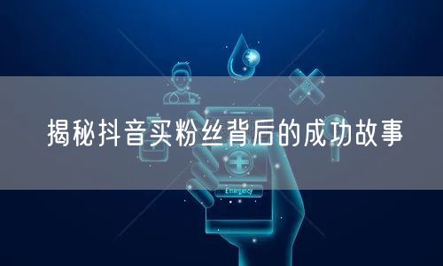 揭秘抖音买粉丝背后的成功故事