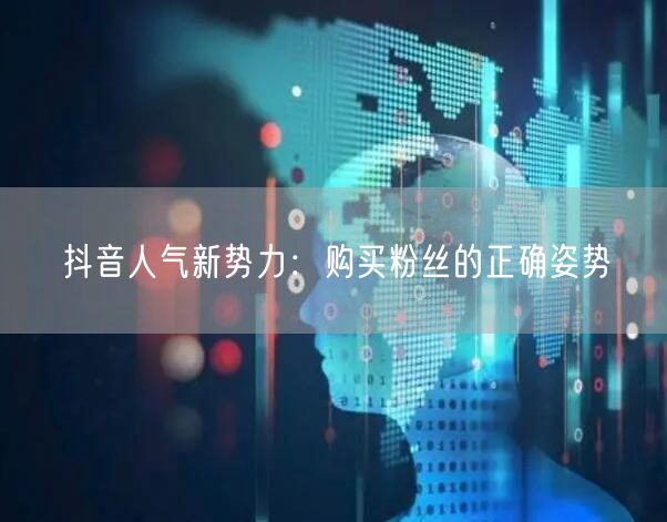 抖音人气新势力：购买粉丝的正确姿势