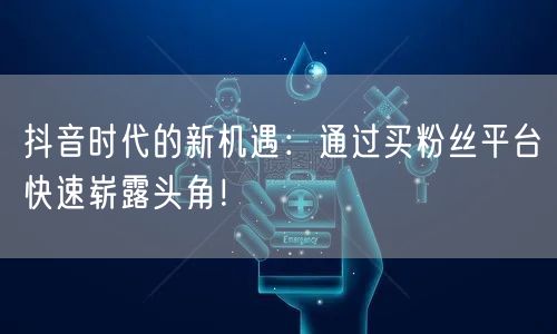 抖音时代的新机遇：通过买粉丝平台快速崭露头角！