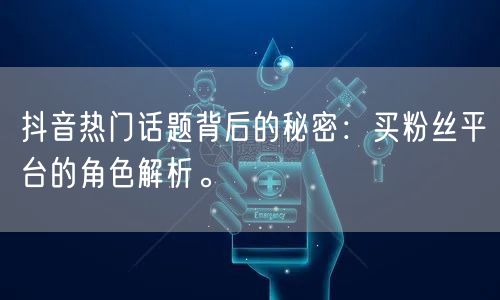 抖音热门话题背后的秘密：买粉丝平台的角色解析。