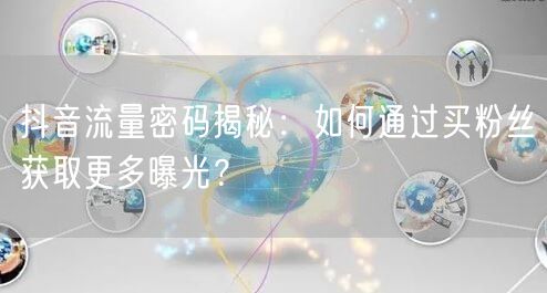抖音流量密码揭秘：如何通过买粉丝获取更多曝光？