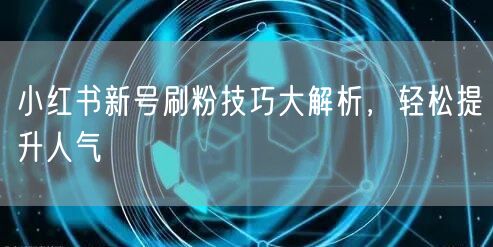 小红书新号刷粉技巧大解析，轻松提升人气