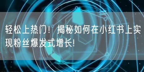 轻松上热门！揭秘如何在小红书上实现粉丝爆发式增长!