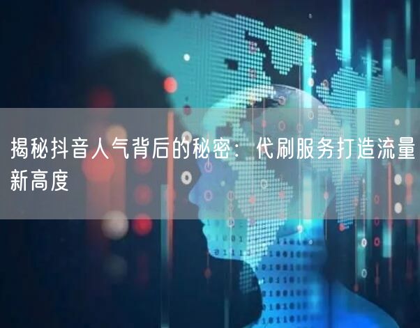 揭秘抖音人气背后的秘密：代刷服务打造流量新高度