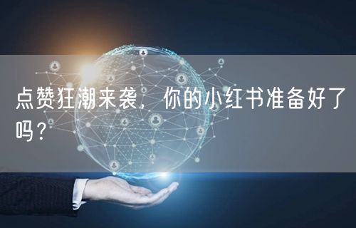 点赞狂潮来袭，你的小红书准备好了吗？