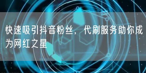 快速吸引抖音粉丝，代刷服务助你成为网红之星