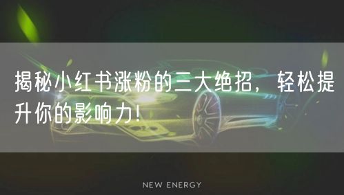 揭秘小红书涨粉的三大绝招，轻松提升你的影响力！