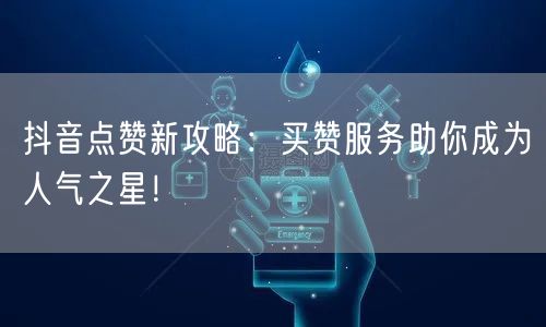 抖音点赞新攻略：买赞服务助你成为人气之星！