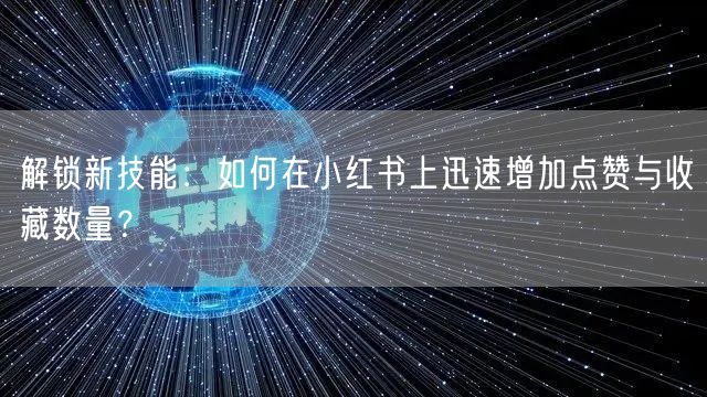 解锁新技能：如何在小红书上迅速增加点赞与收藏数量？
