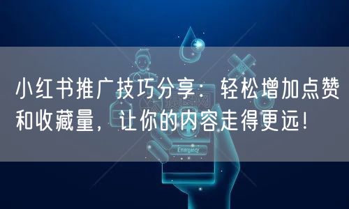 小红书推广技巧分享：轻松增加点赞和收藏量，让你的内容走得更远！