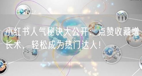 小红书人气秘诀大公开：点赞收藏增长术，轻松成为热门达人！