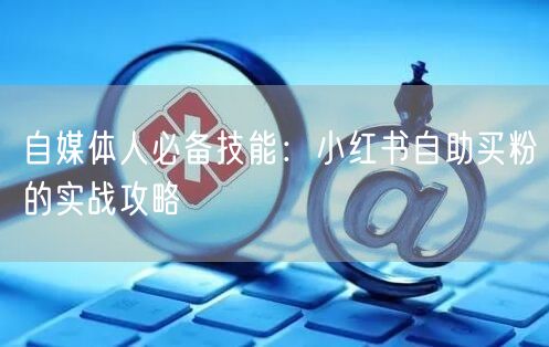 自媒体人必备技能：小红书自助买粉的实战攻略