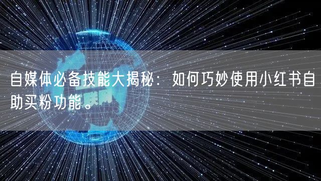 自媒体必备技能大揭秘：如何巧妙使用小红书自助买粉功能。