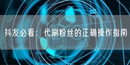 抖友必看：代刷粉丝的正确操作指南