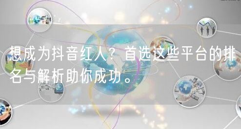 想成为抖音红人？首选这些平台的排名与解析助你成功。