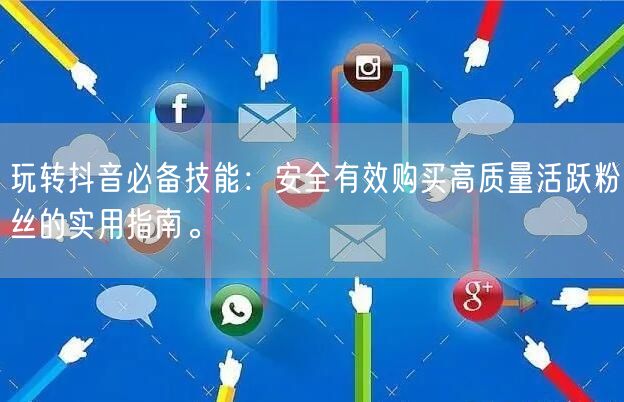 玩转抖音必备技能：安全有效购买高质量活跃粉丝的实用指南。