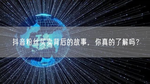 抖音粉丝买卖背后的故事，你真的了解吗？